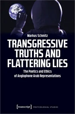 Megátalkodott igazságok és hízelgő hazugságok: Az angol nyelvű arab reprezentációk poétikája és etikája - Transgressive Truths and Flattering Lies: The Poetics and Ethics of Anglophone Arab Representations