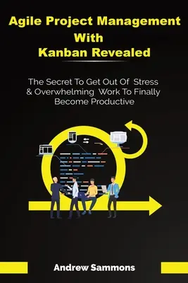 Agilis projektmenedzsment kanban segítségével: A titok, hogy megszabadulj a stressztől és a túlterhelő munkától, hogy végre produktívvá válj. - Agile Project Management With Kanban Revealed: The Secret To Get Out Of Stress And Overwhelming Work To Finally Become Productive