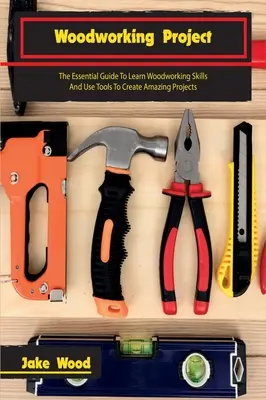 Faipari projektek: The Essential Guide To Learn Woodworking Skills And Use Tools To Create Amazing Projects (A faipari készségek elsajátításához és a szerszámok használatához) - Woodworking Projects: The Essential Guide To Learn Woodworking Skills And Use Tools To Create Amazing Projects