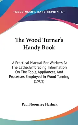 The Wood Turner's Handy Book: Gyakorlati kézikönyv az esztergályosok számára, amely tartalmazza az esztergályosok által alkalmazott eszközökre, berendezésekre és eljárásokra vonatkozó információkat. - The Wood Turner's Handy Book: A Practical Manual For Workers At The Lathe, Embracing Information On The Tools, Appliances, And Processes Employed In