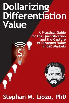 A differenciálási érték dollárra váltása: Gyakorlati útmutató az ügyfélérték számszerűsítéséhez és megragadásához - Dollarizing Differentiation Value: A Practical Guide for the Quantification and the Capture of Customer Value