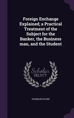 A deviza magyarázata; a téma gyakorlati feldolgozása a bankár, az üzletember és a diák számára - Foreign Exchange Explained; a Practical Treatment of the Subject for the Banker, the Business man, and the Student