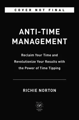 Anti-Time Management: Szerezze vissza az idejét, és forradalmasítsa eredményeit az időbillentés erejével - Anti-Time Management: Reclaim Your Time and Revolutionize Your Results with the Power of Time Tipping