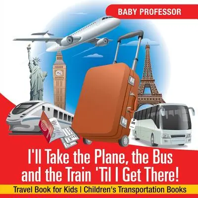 Repülővel, busszal és vonattal megyek, amíg oda nem érek! Utazási könyv gyerekeknek Gyerekeknek közlekedési könyvek - I'll Take the Plane, the Bus and the Train 'Til I Get There! Travel Book for Kids Children's Transportation Books