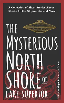 A Superior-tó titokzatos északi partja: Rövid történetek gyűjteménye szellemekről, ufókról, hajótörésekről és még sok másról - The Mysterious North Shore of Lake Superior: A Collection of Short Stories about Ghosts, Ufos, Shipwrecks, and More