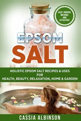 Epsom só: Holisztikus Epsom só receptek és felhasználások egészségre, szépségre, relaxációra, otthonra és kertre - Epsom Salt: Holistic Epsom Salt Recipes & Uses for Health, Beauty, Relaxation, Home & Garden