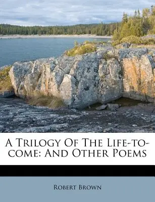 Az eljövendő élet trilógiája: és más versek - A Trilogy of the Life-To-Come: And Other Poems