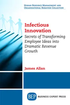 Fertőző innováció: Az alkalmazottak ötleteinek drámai bevétel-növekedéssé alakításának titkai - Infectious Innovation: Secrets of Transforming Employee Ideas into Dramatic Revenue Growth