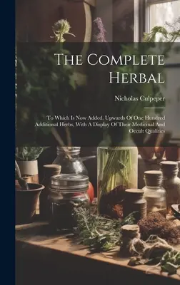 A teljes gyógynövény: Amelyhez most hozzáadva van még száz további gyógynövény, gyógyászati és okkult tulajdonságaik bemutatásával. - The Complete Herbal: To Which Is Now Added, Upwards Of One Hundred Additional Herbs, With A Display Of Their Medicinal And Occult Qualities