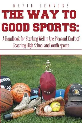 Az út a jó sporthoz: Kézikönyv a jó kezdéshez a középiskolai és ifjúsági sportok edzésének kellemes mesterségében - The Way to Good Sports: A Handbook for Starting Well in the Pleasant Craft of Coaching High School and Youth Sports