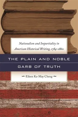 Az igazság egyszerű és nemes ruhája: Nacionalizmus és pártatlanság az amerikai történeti írásokban, 1784-1860 - The Plain and Noble Garb of Truth: Nationalism & Impartiality in American Historical Writing, 1784-1860