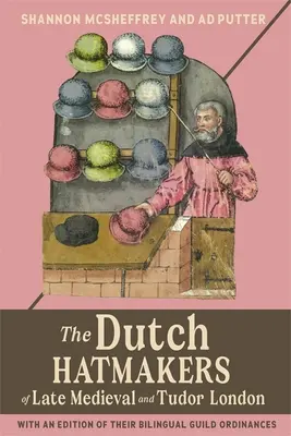 A késő középkori és Tudor kori London holland kalapkészítői: Kétnyelvű céhrendeleteik kiadásával - The Dutch Hatmakers of Late Medieval and Tudor London: With an Edition of Their Bilingual Guild Ordinances