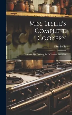 Miss Leslie's Complete Cookery: Directions for Cookery, In Its Various Branches (Útmutató a szakácsművészet különböző ágaihoz) - Miss Leslie's Complete Cookery: Directions For Cookery, In Its Various Branches