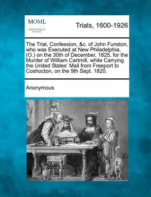 Soudní proces, přiznání a další dokumenty Johna Funstona, který byl popraven v Nové Filadelfii (O.) 30. prosince 1825 za vraždu Williama Cartmiho. - The Trial, Confession, &C. of John Funston, Who Was Executed at New Philadelphia, (O.) on the 30th of December, 1825, for the Murder of William Cartmi