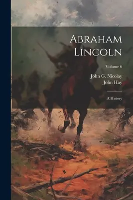 Abraham Lincoln: A History; 6. kötet - Abraham Lincoln: A History; Volume 6