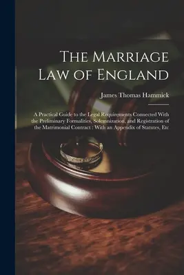 The Marriage Law of England: A Practical Guide to the Legal Requirements Connected With the Preliminary Formalities, Solemnization, and Registratio
