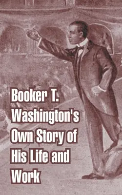 Booker T. Washington saját életének és munkásságának története - Booker T. Washington's Own Story of His Life and Work