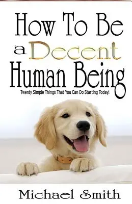 Hogyan legyünk tisztességes emberek: Twenty Simple Things That You Can Do Starting Today! - How To Be A Decent Human Being: Twenty Simple Things That You Can Do Starting Today!