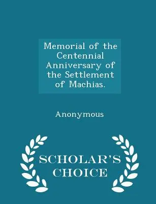 Emlékirat Machias településének százéves évfordulójára. - Scholar's Choice Edition - Memorial of the Centennial Anniversary of the Settlement of Machias. - Scholar's Choice Edition