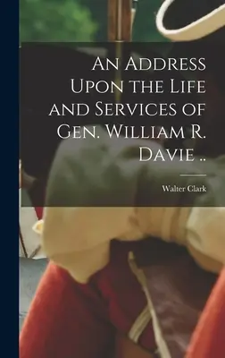 Beszéd William R. Davie tábornok életéről és szolgálatairól ... - An Address Upon the Life and Services of Gen. William R. Davie ..