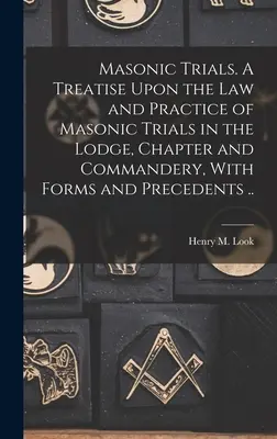 Szabadkőműves próbák. A Treatise Upon the Law and Practice of Masonic Trials in the Lodge, Chapter and Commandery, With Forms and Precedents ... - Masonic Trials. A Treatise Upon the Law and Practice of Masonic Trials in the Lodge, Chapter and Commandery, With Forms and Precedents ..