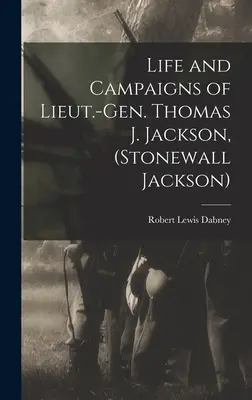 Az altábornagy élete és hadjáratai. Thomas J. Jackson, (Stonewall Jackson) - Life and Campaigns of Lieut.-Gen. Thomas J. Jackson, (Stonewall Jackson)