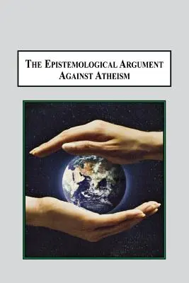 Az ateizmus elleni ismeretelméleti érv: Miért van Isten ismerete mindenben, amit tudunk, benne foglaltatik - The Epistemological Argument Against Atheism: Why a Knowledge of God Is Implied in Everything We Know