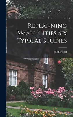 Kisvárosok újratervezése Hat tipikus tanulmány - Replanning Small Cities Six Typical Studies