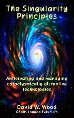 A szingularitás elvei: Kataklizmikusan bomlasztó technológiák előrejelzése és kezelése - The Singularity Principles: Anticipating and managing cataclysmically disruptive technologies