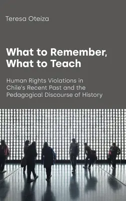 Mit kell megjegyezni, mit kell tanítani: Az emberi jogok megsértése a chilei közelmúltban és a történelem pedagógiai diskurzusa - What to Remember, What to Teach: Human Rights Violations in Chile's Recent Past and the Pedagogical Discourse of History