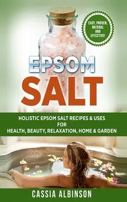 Epsom só: Holisztikus Epsom só receptek és felhasználások az egészséghez, szépséghez, relaxációhoz, otthonhoz és kerthez - Epsom Salt: Holistic Epsom Salt Recipes & Uses for Health, Beauty, Relaxation, Home & Garden