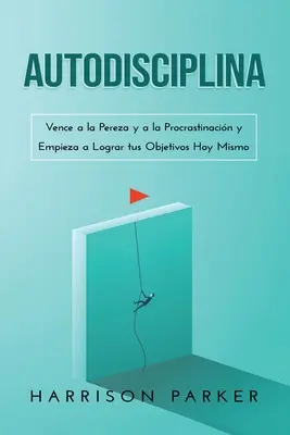 Autodisciplina: Vence a la Pereza y a la Procrastinacin y Empieza a Lograr tus Objetivos Hoy Mismo (Spanish Edition)