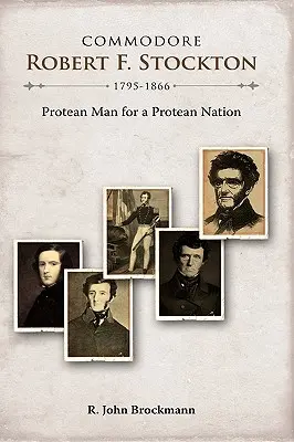 Robert F. Stockton kapitány, 1795-1866: Stockton Stockton: Protean Man for a Protean Nation - Commodore Robert F. Stockton, 1795-1866: Protean Man for a Protean Nation