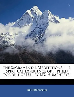 A szentségi elmélkedések és lelki tapasztalatok ... Philip Doddridge [szerkesztette: J. D. Humphreys]. - The Sacramental Meditations and Spiritual Experience of ... Philip Doddridge [ed. by J.D. Humphreys].