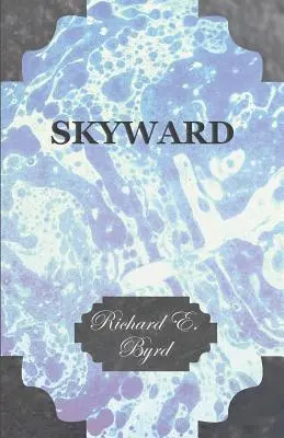 Skyward - Az ember uralma a levegőben, amint azt Amerika vezető légi felfedezőjének zseniális repülései, élete, izgalmas kalandjai, északi útjai mutatják. - Skyward - Man's Mastery of the Air as Shown by the Brilliant Flights of America's Leading Air Explorer, His Life, His Thrilling Adventures, His North