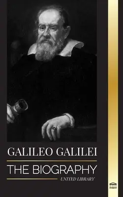 Galileo Galilei: Az olasz csillagász, fizikus és a modern tudomány atyjának életrajza - Galileo Galilei: The Biography of an Italian Astronomer, Physicist, and Father of Modern Science