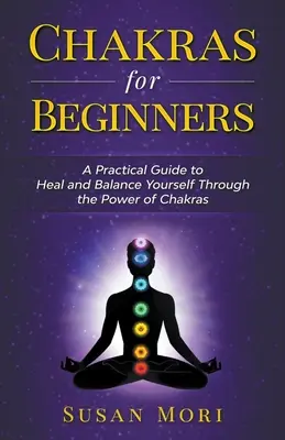 Csakrák kezdőknek: Gyakorlati útmutató a csakrák erejével való gyógyuláshoz és egyensúlyozáshoz - Chakras for Beginners: a Practical Guide to Heal and Balance Yourself through the Power of Chakras