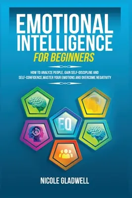 Érzelmi intelligencia kezdőknek: Hogyan elemezd az embereket, szerezz önfegyelmet és önbizalmat, uralkodj az érzelmeid felett és győzd le a negatívumokat - Emotional Intelligence for Beginners: How to Analyze People, Gain Self-Discipline and Self-Confidence, Master Your Emotions and Overcome Negativity