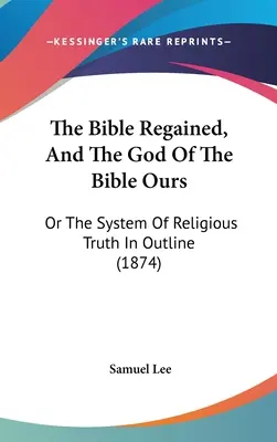 A Biblia visszanyerte, és a Biblia Istene a miénk: Vagy a vallási igazság rendszere vázlatosan (1874) - The Bible Regained, And The God Of The Bible Ours: Or The System Of Religious Truth In Outline (1874)