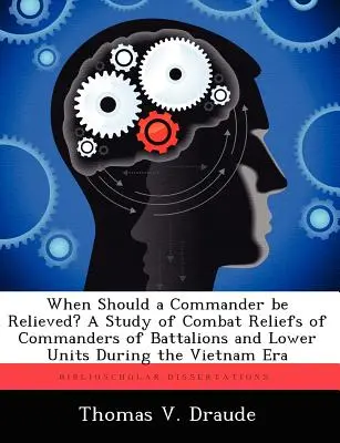 Mikor kell egy parancsnokot leváltani? a zászlóaljak és alacsonyabb egységek parancsnokainak harci leváltásáról szóló tanulmány a vietnami korszakban - When Should a Commander Be Relieved? a Study of Combat Reliefs of Commanders of Battalions and Lower Units During the Vietnam Era