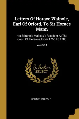 Horace Walpole, Orford grófjának levelei Sir Horace Mannhoz: Ő brit felsége rezidense a firenzei udvarban 1760-tól 1785-ig; 4. kötet. - Letters Of Horace Walpole, Earl Of Orford, To Sir Horace Mann: His Britannic Majesty's Resident At The Court Of Florence, From 1760 To 1785; Volume 4