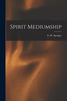 Szellemi medialitás (Sprague E. W. (Eli Wilmot) B. 1847) - Spirit Mediumship (Sprague E. W. (Eli Wilmot) B. 1847)