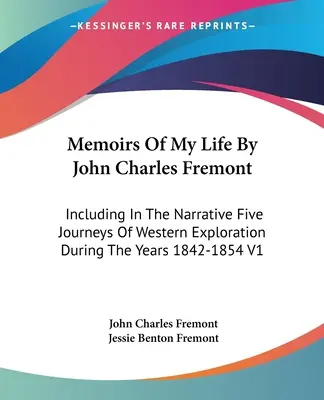 Memoirs Of My Life By John Charles Fremont: Az elbeszélésben öt nyugati felfedezőút az 1842-1854-es évek alatt V1 - Memoirs Of My Life By John Charles Fremont: Including In The Narrative Five Journeys Of Western Exploration During The Years 1842-1854 V1