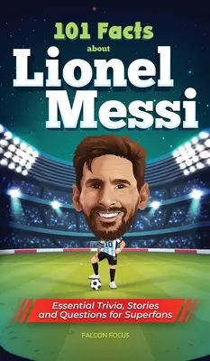 101 tény Lionel Messiről - Alapvető kvízek, történetek és kérdések a szuperrajongóknak - 101 Facts About Lionel Messi - Essential Trivia, Stories, and Questions for Super Fans