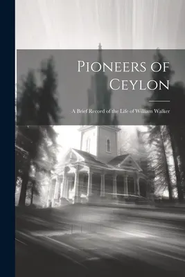 Ceylon úttörői: William Walker életének rövid leírása - Pioneers of Ceylon: A Brief Record of the Life of William Walker