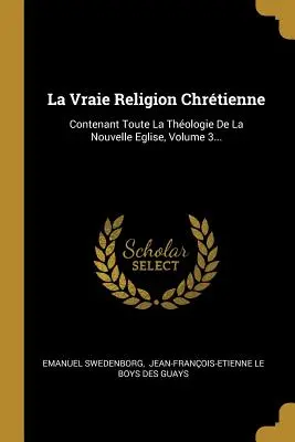 La Vraie Religion Chrtienne: Contenant Toute La Thologie De La Nouvelle Eglise, 3. kötet... - La Vraie Religion Chrtienne: Contenant Toute La Thologie De La Nouvelle Eglise, Volume 3...