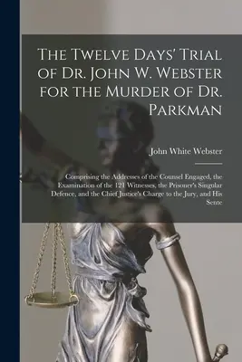 Dr. John W. Webster tizenkét napos pere Dr. Parkman meggyilkolása miatt: A bevont ügyvédek beszédeiből, a vádlottak vizsgálatából és a vádlott 1 - The Twelve Days' Trial of Dr. John W. Webster for the Murder of Dr. Parkman: Comprising the Addresses of the Counsel Engaged, the Examination of the 1