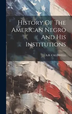 History Of The American Negro And His Institutions (Az amerikai néger története és intézményei) - History Of The American Negro And His Institutions