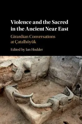 Erőszak és a szakrális az ókori Közel-Keleten: Girardiai beszélgetések atalhykban - Violence and the Sacred in the Ancient Near East: Girardian Conversations at atalhyk