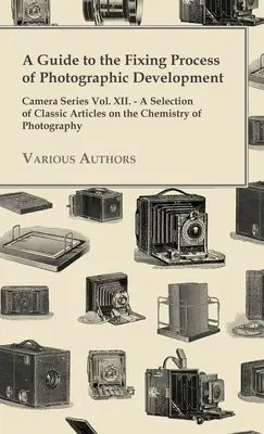 A Guide to the Fixing Process of Photographic Development - Camera Series Vol. XII. - Válogatás a fényképezés kémiájáról szóló klasszikus cikkekből - A Guide to the Fixing Process of Photographic Development - Camera Series Vol. XII. - A Selection of Classic Articles on the Chemistry of Photograph